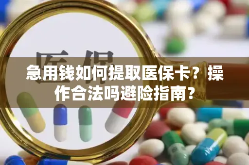 急用钱如何提取医保卡？操作合法吗避险指南？